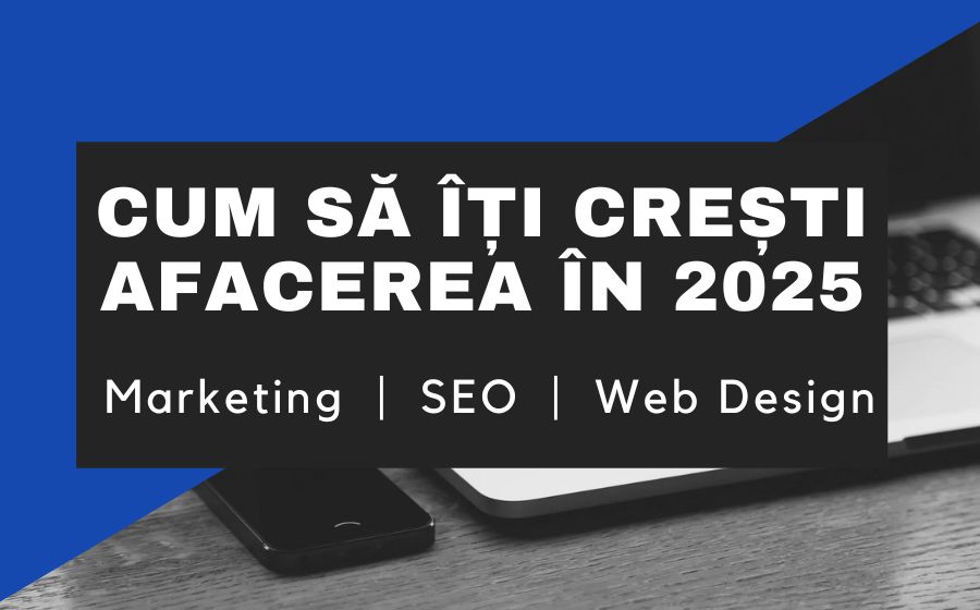 Cum să-ți crești afacerea în 2025: Ghidul complet pentru marketing, SEO, web design 