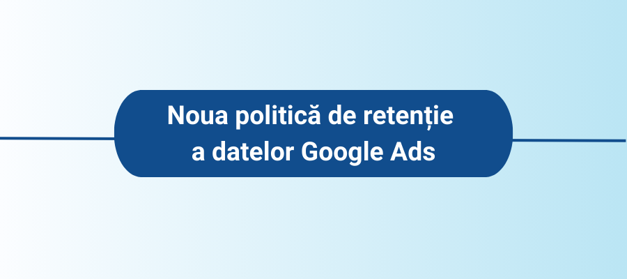 Noua politică de retenție a datelor Google Ads. Cum te poți pregăti